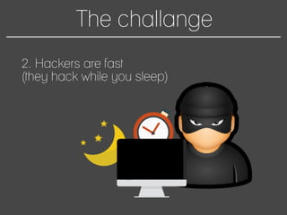 The challange
2. Hackers are fast
(they hack while you sleep)
 