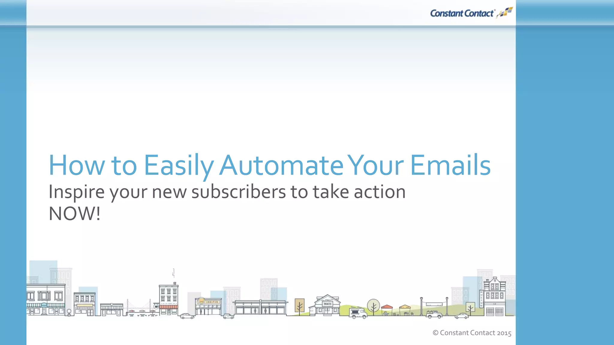 © Constant Contact 2015
How to EasilyAutomateYour Emails
Inspire your new subscribers to take action
NOW!
 
