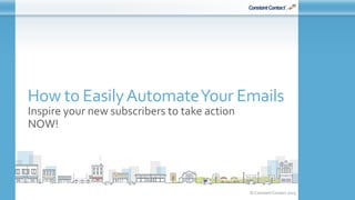 © Constant Contact 2015
How to EasilyAutomateYour Emails
Inspire your new subscribers to take action
NOW!
 