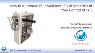EGS Computers India Pvt. Ltd. Chennai solidworks@egs.co.in
How to Automate Your Multilevel Bill of Materials of
Your Control Panel?
Vignesh Balamurugan
Solution Consultant – Electrical
 