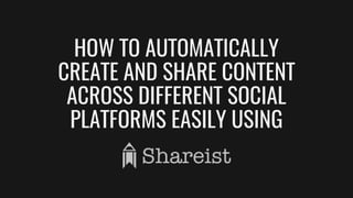 HOW TO AUTOMATICALLY
CREATE AND SHARE CONTENT
ACROSS DIFFERENT SOCIAL
PLATFORMS EASILY USING
SHARIST
 