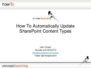 How To Automatically Update
SharePoint Content Types
John Challis
Founder and CEO/CTO
john@conceptsearching.com
Twitter @conceptsearch
 