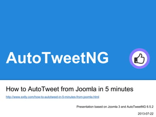 AutoTweetNG
How to AutoTweet from Joomla in 5 minutes
http://www.extly.com/how-to-autotweet-in-5-minutes-from-joomla.html
Presentation based on Joomla 3 and AutoTweetNG 6.5.2
2013-07-22

 