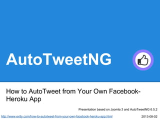 AutoTweetNG
How to AutoTweet from Your Own Facebook-
Heroku App
Presentation based on Joomla 3 and AutoTweetNG 6.5.2
2013-08-02http://www.extly.com/how-to-autotweet-from-your-own-facebook-heroku-app.html
 