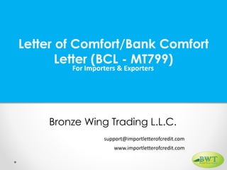 Letter of Comfort/Bank Comfort
Letter (BCL - MT799)
For Importers & Exporters
Bronze Wing Trading L.L.C.
www.importletterofcredit.com
support@importletterofcredit.com
 