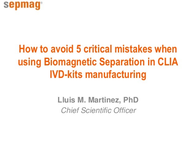 How to avoid 5 critical mistakes when
using Biomagnetic Separation in CLIA
IVD-kits manufacturing
Lluis M. Martinez, PhD
C...