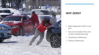WHY ZERO?
 What happened in 2021 in the
US?
 How can we explain this in the
context of Global Warning?
 Temperature differences.
 Pressure differences.
 