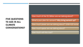 FIVE QUESTIONS
TO ASK IN ALL
CLIMATE
CONVERSATIONS?
How much of the 51 Billion are we talking about?
What’s your plan for cement? Why bring cement up?
How much power are we talking about? 1KW=US home
How much space are we talking about?
How much will this cost?
 