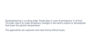 Geoengineering is a cutting edge “break glass in case of emergency” in of tool.
The basic idea is to make temporary change...