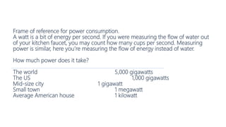 Frame of reference for power consumption.
A watt is a bit of energy per second. If you were measuring the flow of water ou...