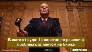 В шаге от суда: 14 советов по решению
проблем с клиентом на бирже
Анастасия Новикова 13.04.2015
 