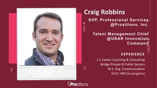 SVP, Professional Services
@Prositions, Inc.
Talent Management Chief
@USAR Innovation
Command
1:1 Career Coaching & Consulting
Bridge Private & Public Sectors
M.S. Org. Communication
Ed.D. HRD (in progress)
EXPERIENCE
Craig Robbins
5
 