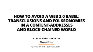 HOW TO AVOID A WEB 3.0 BABEL:
TRANSCLUSIONS AND FOLKSONOMIES
IN A CONTENT-ADDRESSES
AND BLOCK-CHAINED WORLD
November 20th 2018 – Codemotion, Berlin
A l e s s a n d r o C o n f e t t i
 