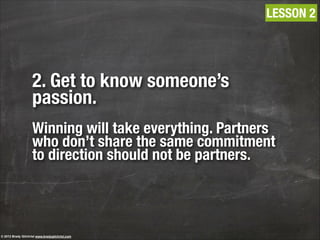 2. Get to know someone’s
passion.
!
Winning will take everything. Partners
who don’t share the same commitment
to direction should not be partners.
LESSON 2
© 2013 Brady Gilchrist www.bradygilchrist.com
 