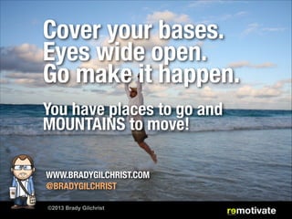 Cover your bases.
Eyes wide open.
Go make it happen.
!
You have places to go and
MOUNTAINS to move!
WWW.BRADYGILCHRIST.COM
@BRADYGILCHRIST
©2013 Brady Gilchrist
 