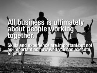 All business is ultimately
about people working
together.
!
Skills and experience are important but not
as important as how well you can execute
together.
© 2013 Brady Gilchrist www.bradygilchrist.com
 