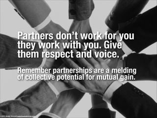 Partners don’t work for you
they work with you. Give
them respect and voice.
!
Remember partnerships are a melding
of collective potential for mutual gain.
!
© 2013 Brady Gilchrist www.bradygilchrist.com
 