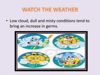 • Low cloud, dull and misty conditions tend to 
bring an increase in germs. 
 