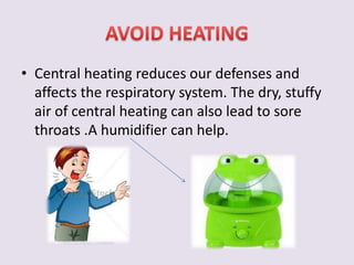 • Central heating reduces our defenses and 
affects the respiratory system. The dry, stuffy 
air of central heating can also lead to sore 
throats .A humidifier can help. 
 