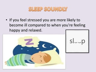 • If you feel stressed you are more likely to 
become ill compared to when you're feeling 
happy and relaxed. 
 