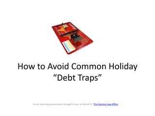 How to Avoid Common Holiday
        “Debt Traps”

   A non-attorney presentation brought to you on behalf of The Harmon Law Office
 