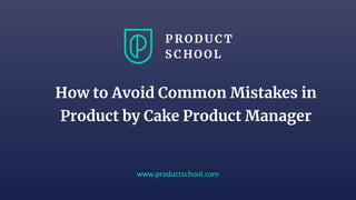 www.productschool.com
How to Avoid Common Mistakes in
Product by Cake Product Manager
 