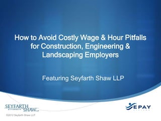 How to Avoid Costly Wage & Hour Pitfalls
          for Construction, Engineering &
              Landscaping Employers


                          Featuring Seyfarth Shaw LLP




©2012 Seyfarth Shaw LLP
 