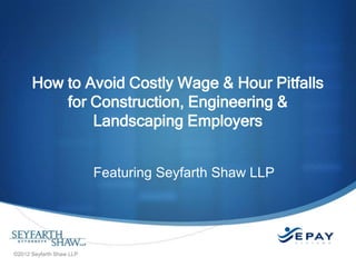 How to Avoid Costly Wage & Hour Pitfalls
for Construction, Engineering &
Landscaping Employers
Featuring Seyfarth Shaw LLP

©2012 Seyfarth Shaw LLP

 