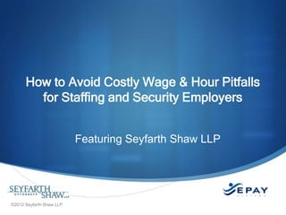 How to Avoid Costly Wage & Hour Pitfalls
for Staffing and Security Employers
Featuring Seyfarth Shaw LLP

©2012 Seyfarth Shaw LLP

 