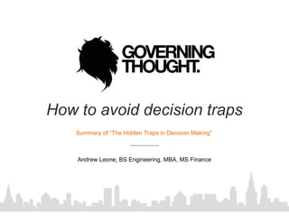 How to avoid decision traps
Andrew Leone, BS Engineering, MBA, MS Finance
Summary of “The Hidden Traps in Decision Making”
 