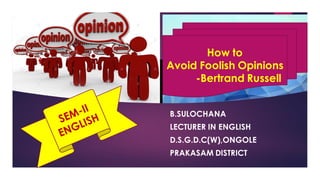 B.SULOCHANA
LECTURER IN ENGLISH
D.S.G.D.C(W),ONGOLE
PRAKASAM DISTRICT
How to
Avoid Foolish Opinions
-Bertrand Russell
 