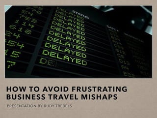 HOW TO AVOID FRUSTRATING
BUSINESS TRAVEL MISHAPS
PRESENTATION BY RUDY TREBELS
 