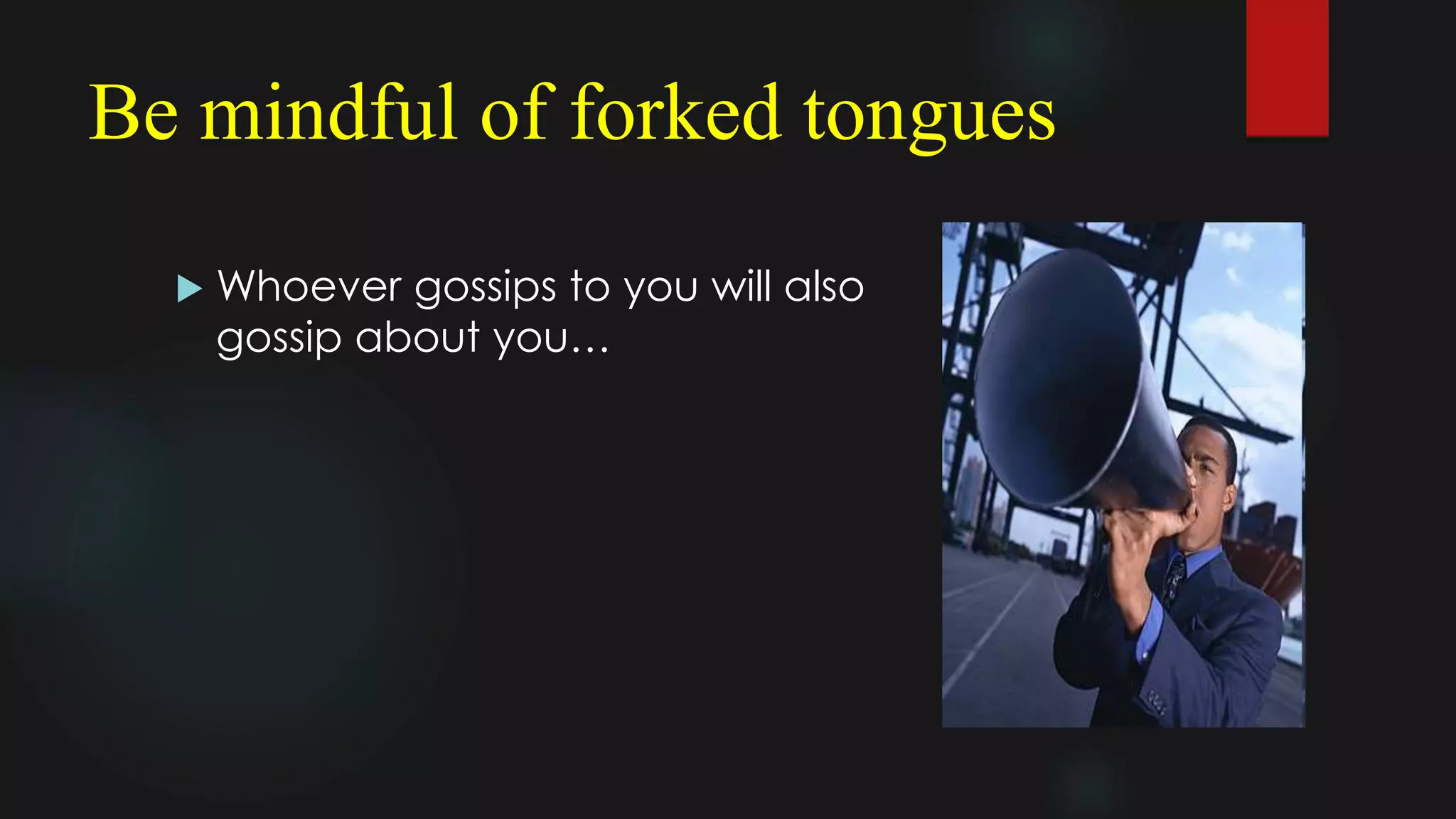 Be mindful of forked tongues
 Whoever gossips to you will also
gossip about you…
 