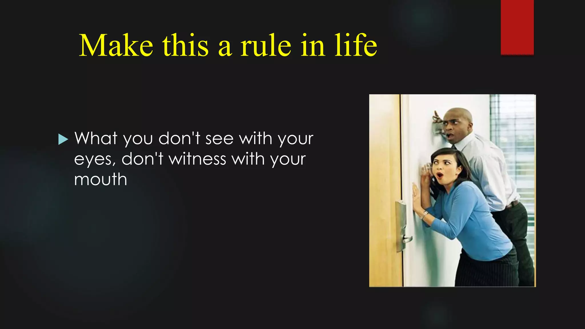 Make this a rule in life
 What you don't see with your
eyes, don't witness with your
mouth
 