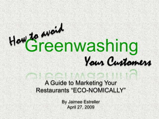 How to avoid Greenwashing Your Customers A Guide to Marketing Your Restaurants “ECO-NOMICALLY” By Jaimee Estreller April 27, 2009 