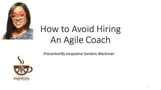 How to Avoid Hiring
An Agile Coach
Presented By Jacqueline Sanders-Blackman
1
 