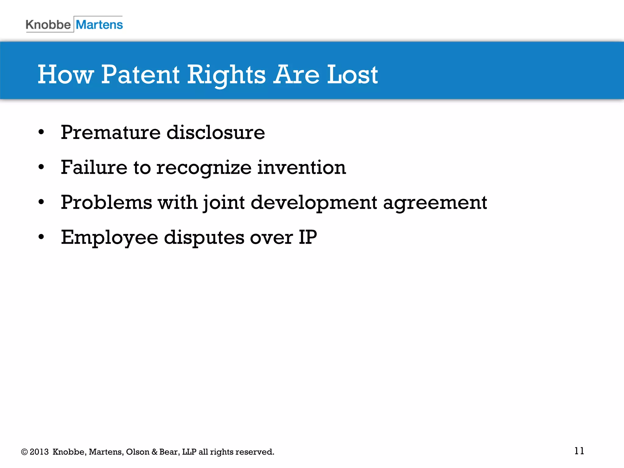 11© 2013 Knobbe, Martens, Olson & Bear, LLP all rights reserved.
How Patent Rights Are Lost
• Premature disclosure
• Failure to recognize invention
• Problems with joint development agreement
• Employee disputes over IP
 