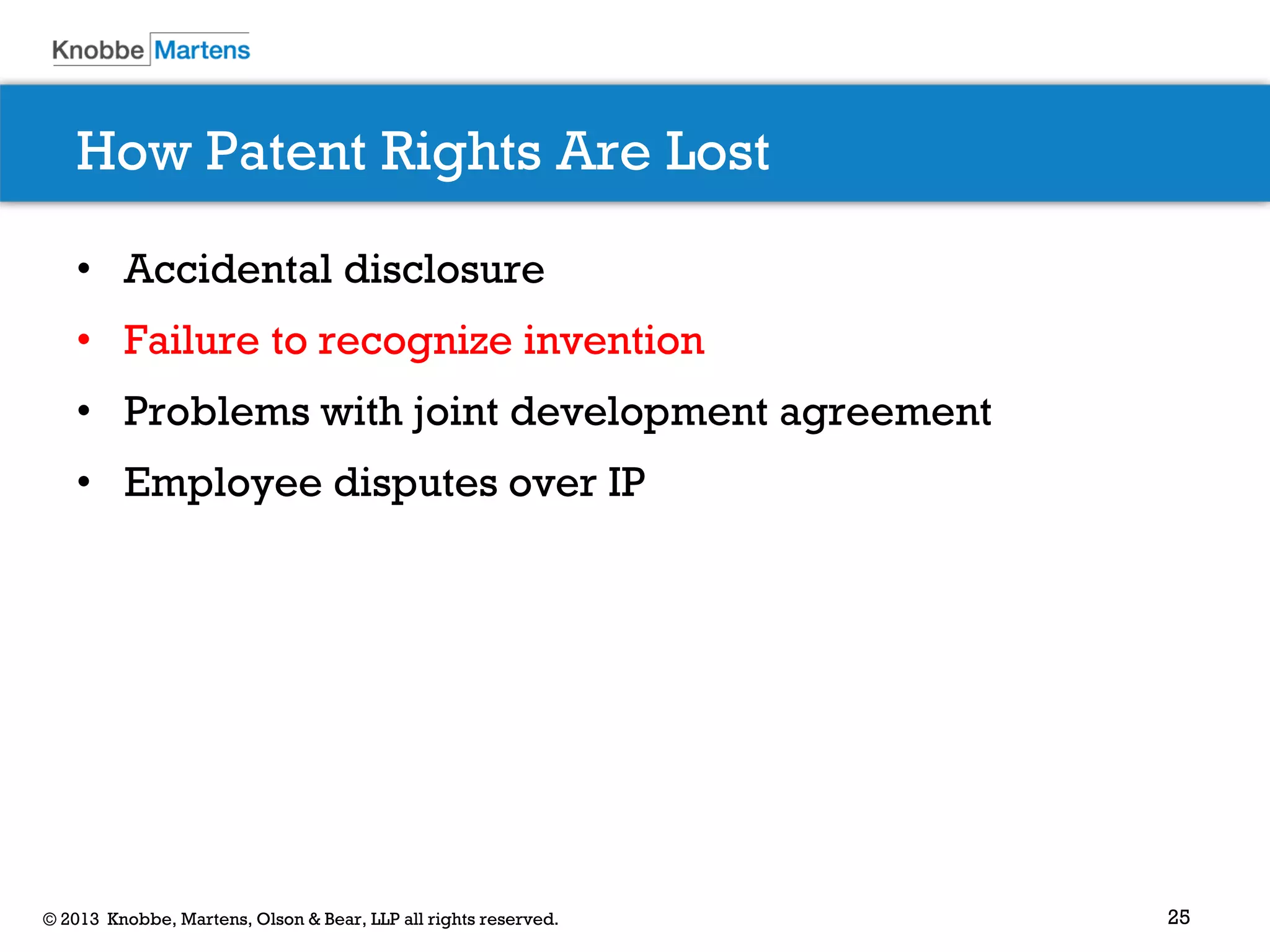 25© 2013 Knobbe, Martens, Olson & Bear, LLP all rights reserved.
How Patent Rights Are Lost
• Accidental disclosure
• Failure to recognize invention
• Problems with joint development agreement
• Employee disputes over IP
 