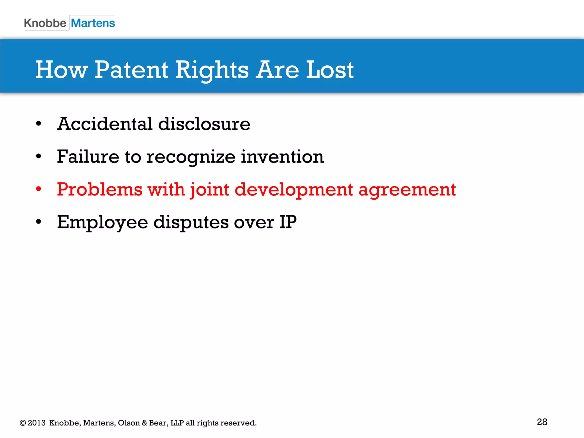 28© 2013 Knobbe, Martens, Olson & Bear, LLP all rights reserved.
How Patent Rights Are Lost
• Accidental disclosure
• Failure to recognize invention
• Problems with joint development agreement
• Employee disputes over IP
 