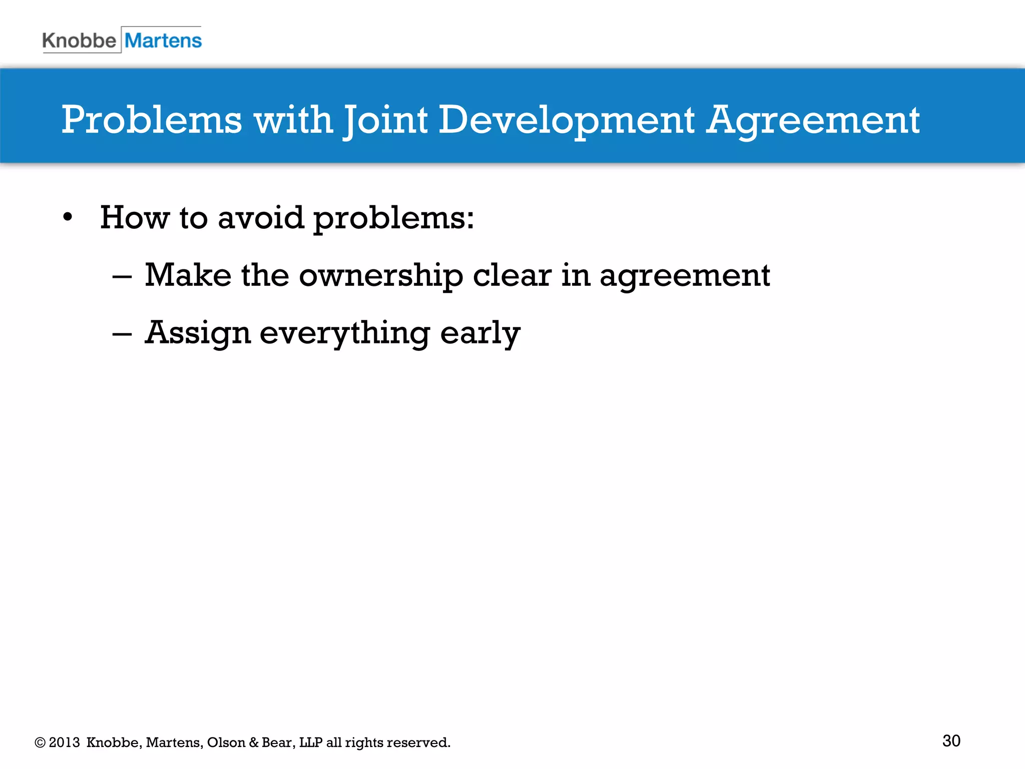 30© 2013 Knobbe, Martens, Olson & Bear, LLP all rights reserved.
Problems with Joint Development Agreement
• How to avoid problems:
– Make the ownership clear in agreement
– Assign everything early
 