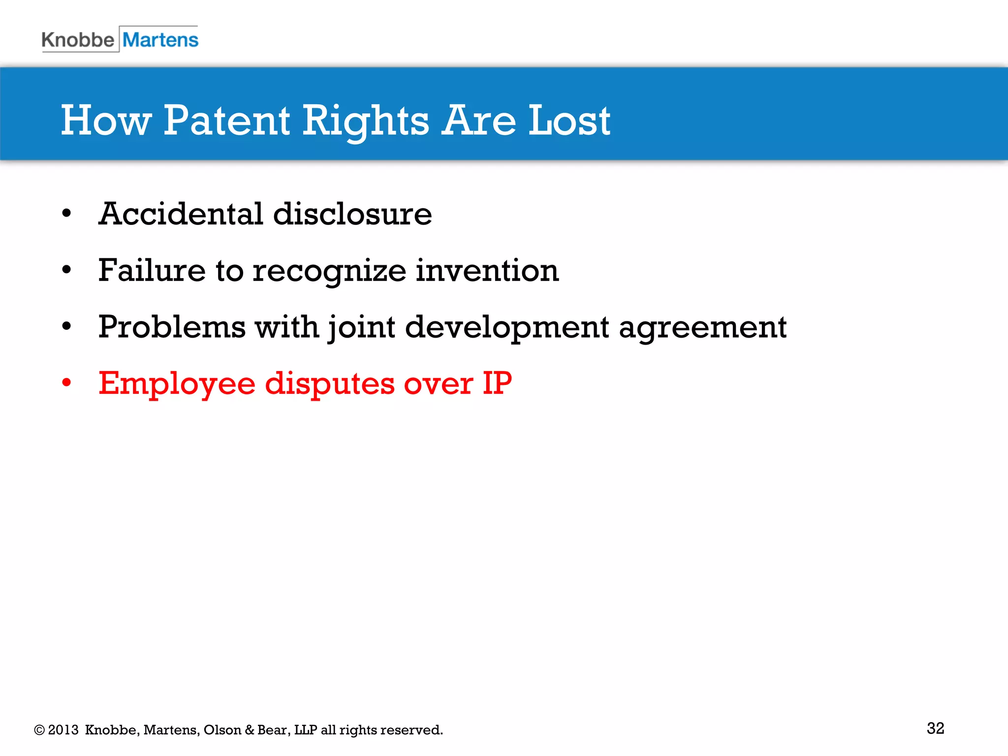 32© 2013 Knobbe, Martens, Olson & Bear, LLP all rights reserved.
How Patent Rights Are Lost
• Accidental disclosure
• Failure to recognize invention
• Problems with joint development agreement
• Employee disputes over IP
 