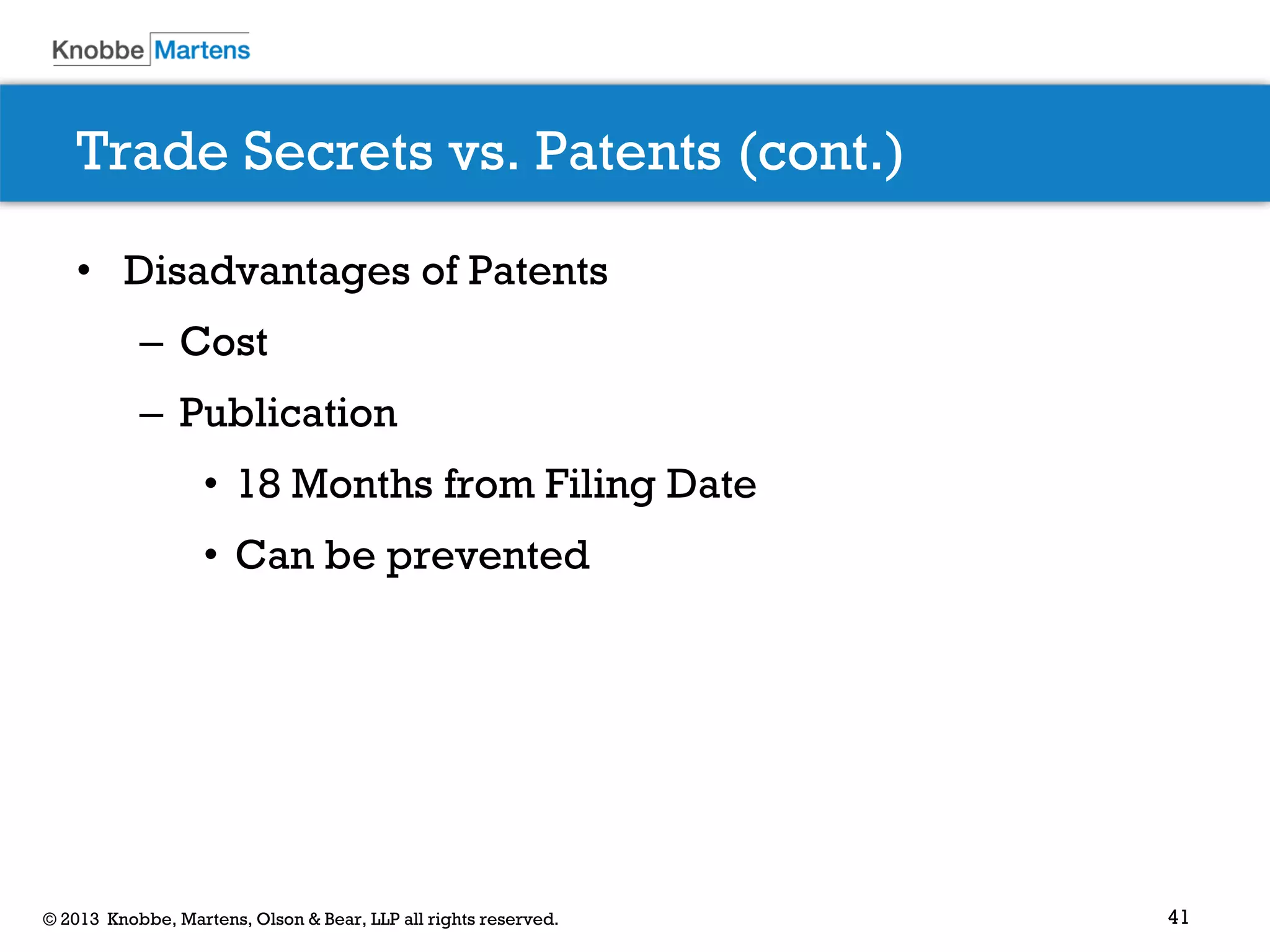41© 2013 Knobbe, Martens, Olson & Bear, LLP all rights reserved.
Trade Secrets vs. Patents (cont.)
• Disadvantages of Patents
– Cost
– Publication
• 18 Months from Filing Date
• Can be prevented
 