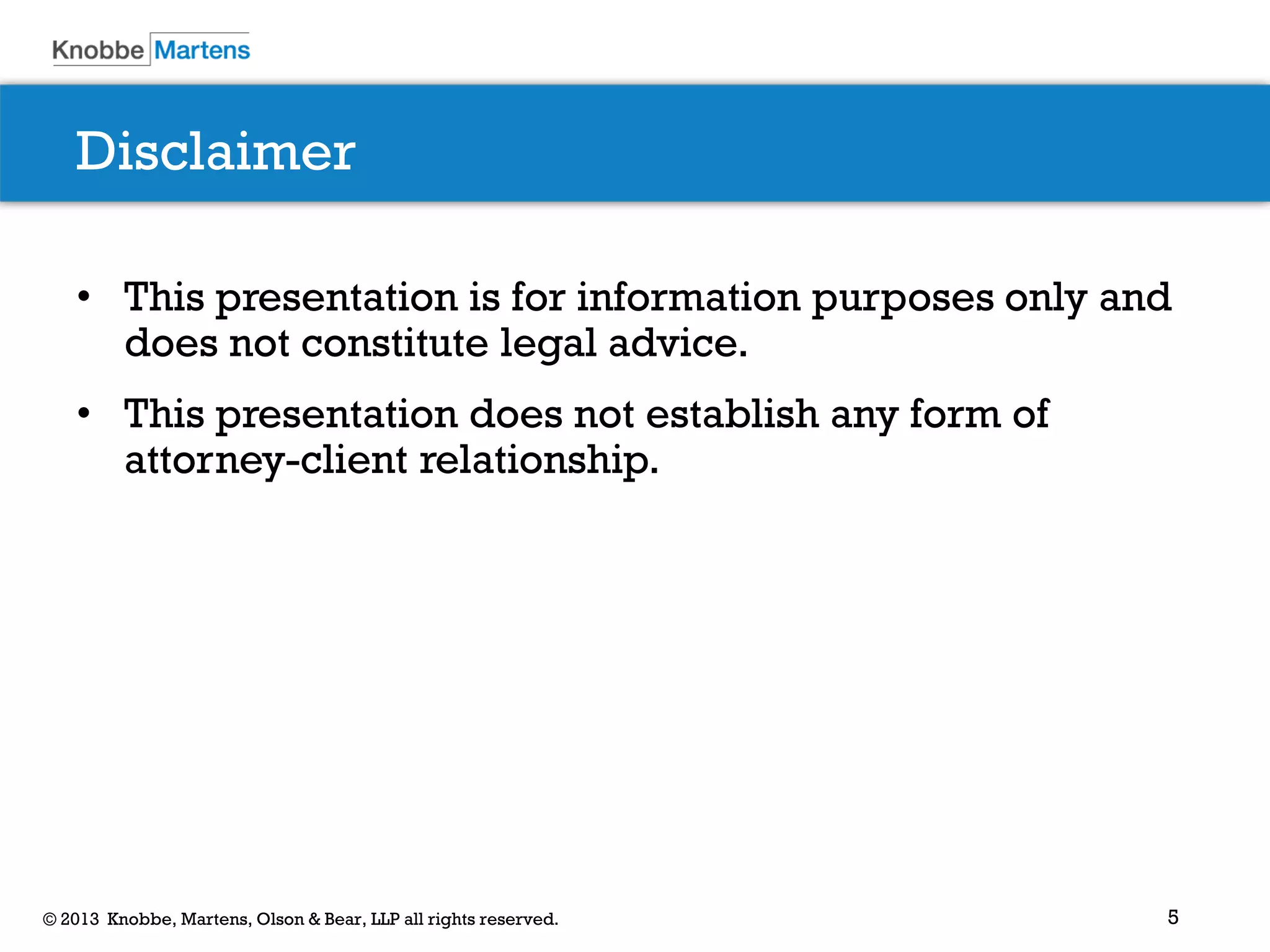 5© 2013 Knobbe, Martens, Olson & Bear, LLP all rights reserved.
Disclaimer
• This presentation is for information purposes only and
does not constitute legal advice.
• This presentation does not establish any form of
attorney-client relationship.
 