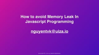 2018 UIZA PTE. LTD. ALL RIGHTS RESERVED.
How to avoid Memory Leak In
Javascript Programming
nguyentvk@uiza.io
 