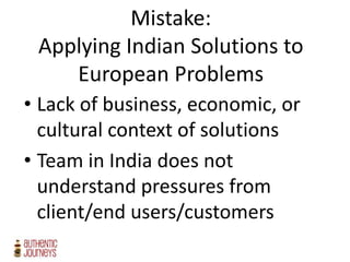 Mistake:
Applying Indian Solutions to
European Problems
• Lack of business, economic, or
cultural context of solutions
• Team in India does not
understand pressures from
client/end users/customers
 