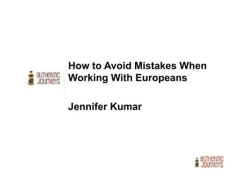 How to Avoid Mistakes When
Working With Europeans
Jennifer Kumar
July 2, 2016
 