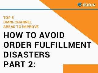 HOW TO AVOID
ORDER FULFILLMENT
DISASTERS
PART 2:
TOP 5
OMNI-CHANNEL
AREAS TO IMPROVE
 