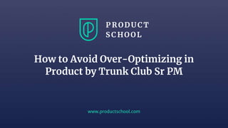 www.productschool.com
How to Avoid Over-Optimizing in
Product by Trunk Club Sr PM
 