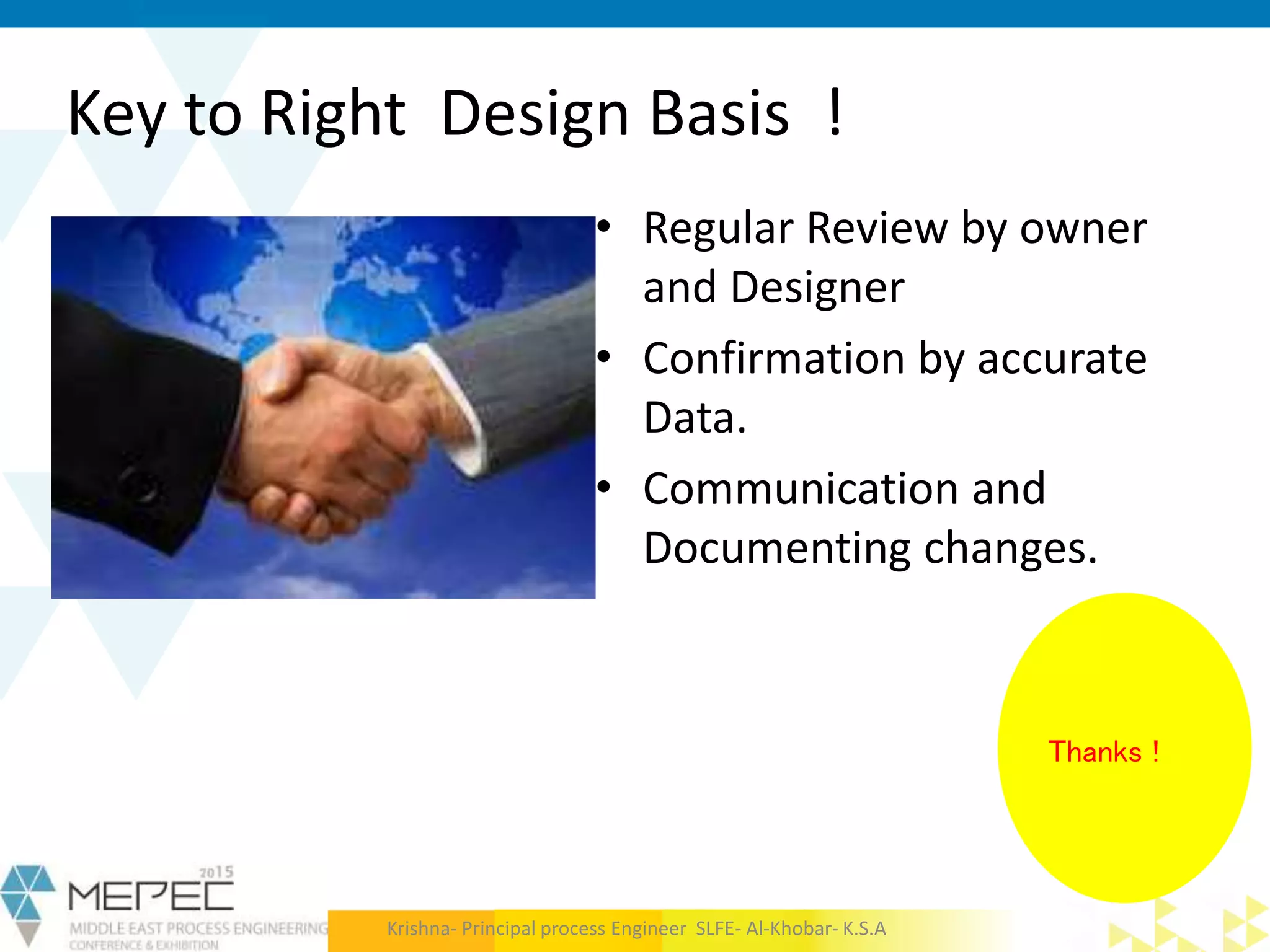 Key to Right Design Basis !
• Regular Review by owner
and Designer
• Confirmation by accurate
Data.
• Communication and
Documenting changes.
Krishna- Principal process Engineer SLFE- Al-Khobar- K.S.A
Thanks !
 