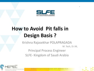 How to Avoid Pit falls in
Design Basis ?
Krishna Rajasekhar POLAPRAGADA
M. Tech, D.I.M,
Principal Process Engineer
SLFE- Kingdom of Saudi Arabia
Krishna- Principal process Engineer SLFE- Al-Khobar- K.S.A
 